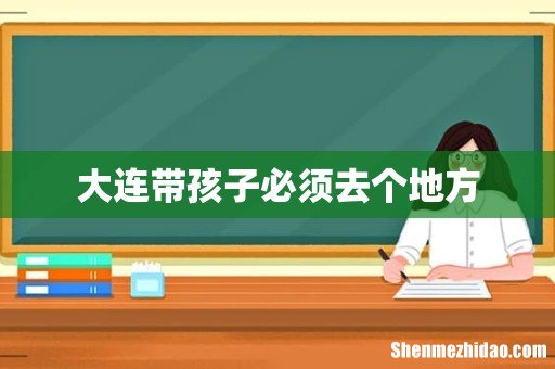 大连带孩子必须去个地方