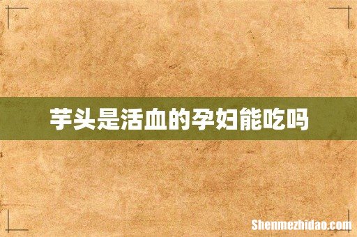 芋头是活血的孕妇能吃吗