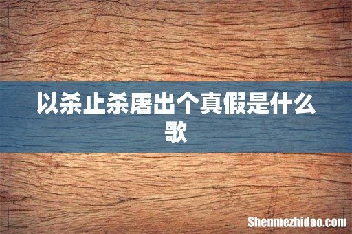 以杀止杀屠出个真假是什么歌