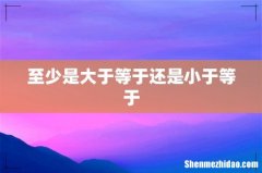 至少是大于等于还是小于等于