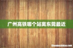 广州高铁哪个站离东莞最近