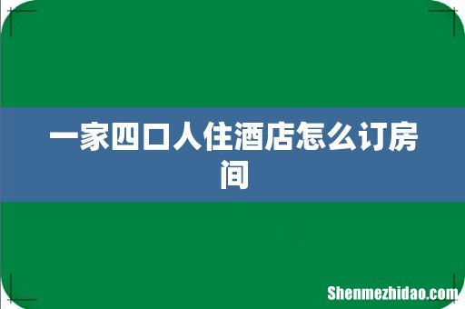 一家四口人住酒店怎么订房间