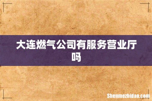 大连燃气公司有服务营业厅吗