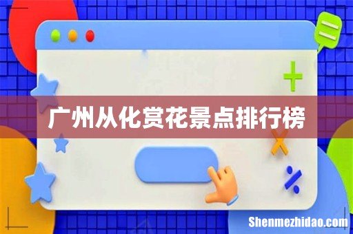 广州从化赏花景点排行榜