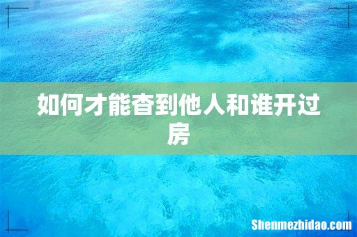 如何才能杳到他人和谁开过房