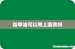 指甲油可以带上高铁吗