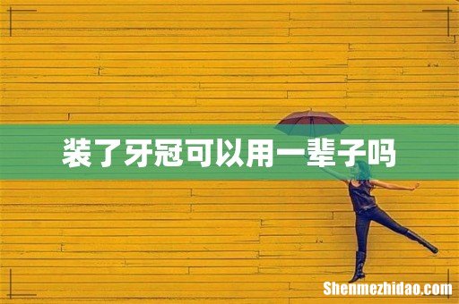 装了牙冠可以用一辈子吗