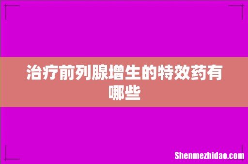 治疗前列腺增生的特效药有哪些