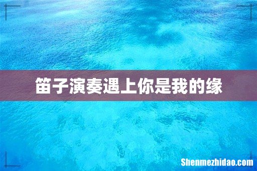 笛子演奏遇上你是我的缘