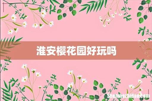 淮安樱花园好玩吗