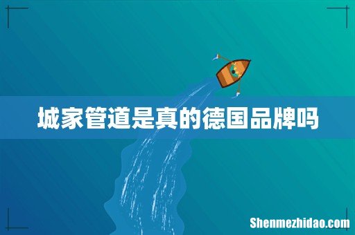 城家管道是真的德国品牌吗