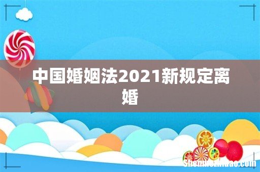 中国婚姻法2021新规定离婚