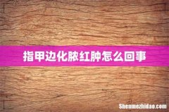 指甲边化脓红肿怎么回事