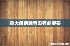 重大疾病险有没有必要买