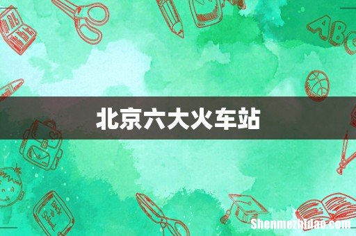 北京六大火车站