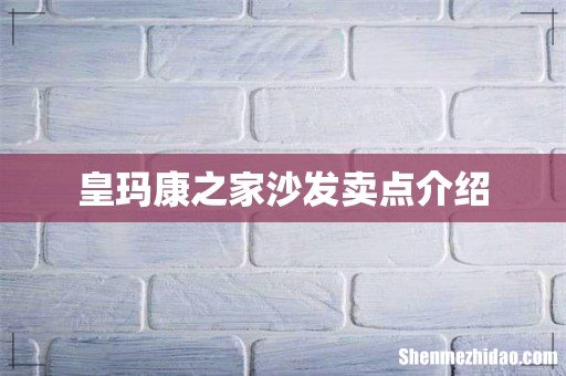 皇玛康之家沙发卖点介绍