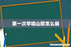第一次学唱山歌怎么编