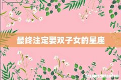 最终注定娶双子女的星座