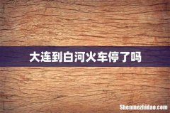 大连到白河火车停了吗