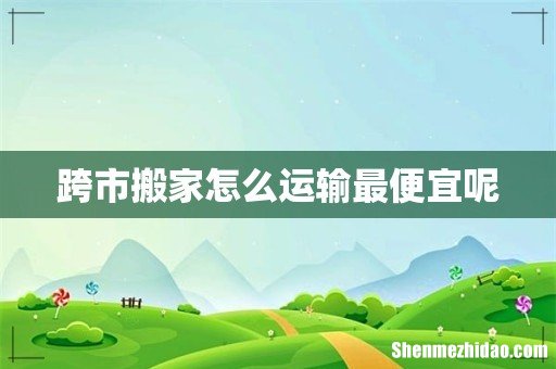跨市搬家怎么运输最便宜呢