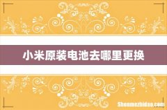 小米原装电池去哪里更换