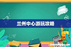 兰州中心游玩攻略