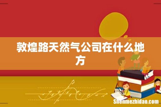 敦煌路天然气公司在什么地方