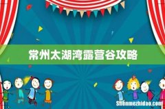 常州太湖湾露营谷攻略