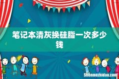 笔记本清灰换硅脂一次多少钱