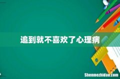 追到就不喜欢了心理病
