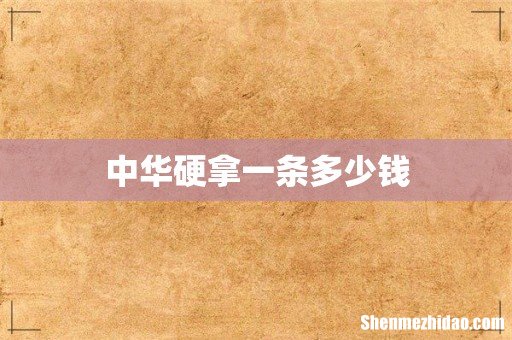 中华硬拿一条多少钱