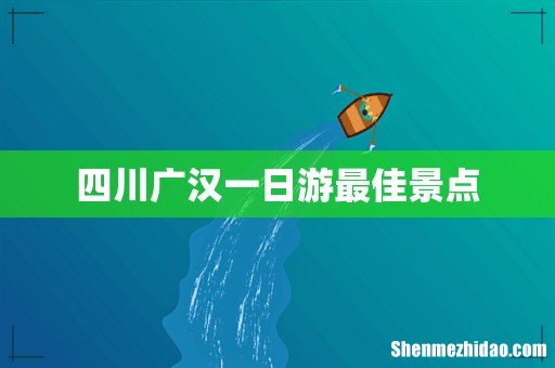 四川广汉一日游最佳景点