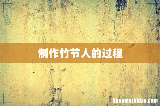 制作竹节人的过程