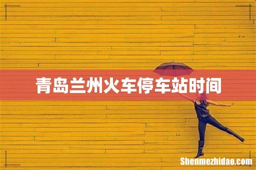 青岛兰州火车停车站时间