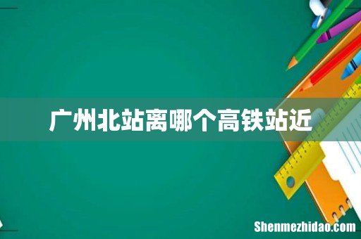 广州北站离哪个高铁站近
