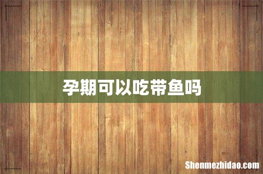 孕期可以吃带鱼吗