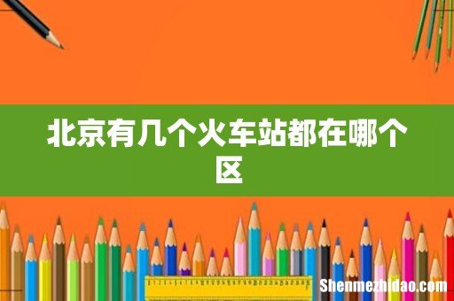 北京有几个火车站都在哪个区