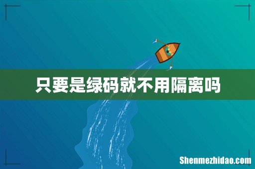只要是绿码就不用隔离吗