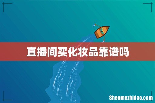 直播间买化妆品靠谱吗