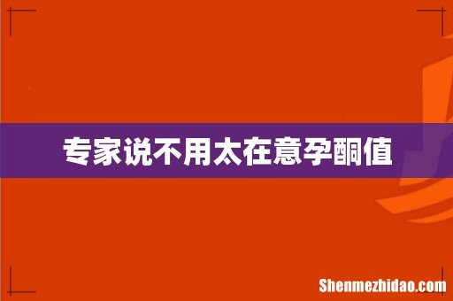 专家说不用太在意孕酮值