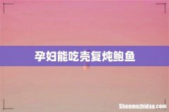 孕妇能吃壳复炖鲍鱼