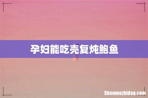 孕妇能吃壳复炖鲍鱼