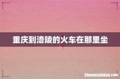 重庆到涪陵的火车在那里坐