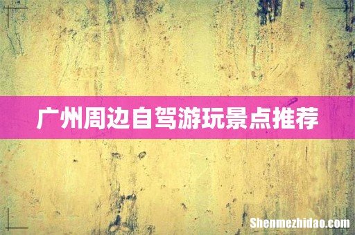 广州周边自驾游玩景点推荐