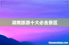 湖南旅游十大必去景区