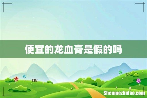 便宜的龙血膏是假的吗