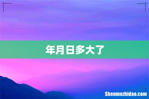 年月日多大了