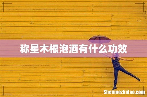 称星木根泡酒有什么功效