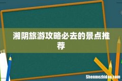 湘阴旅游攻略必去的景点推荐