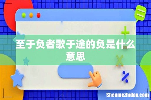 至于负者歌于途的负是什么意思